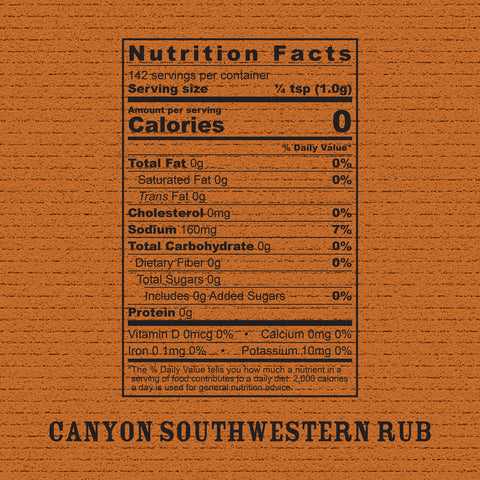 Key nutritionals: Canyon Southwestern Rub
0 calories;
0g total fat;
160mg sodium;
0g total carb;
0g total sugar;
0g fiber;
0g protein;
0% daily requirement of Vitamin D, Calcium, Iron, and Potassium